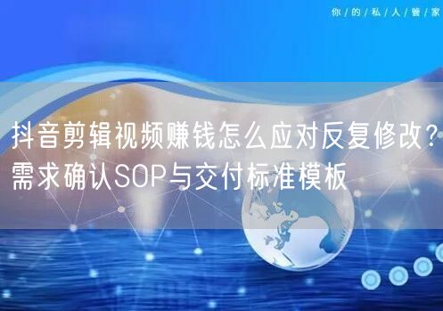 抖音剪辑视频赚钱怎么应对反复修改？需求确认SOP与交付标准模