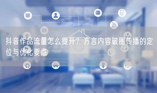 抖音作品流量怎么提升？方言内容破圈传播的定位与优化要点