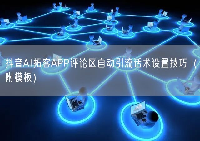 抖音AI拓客APP评论区自动引流话术设置技巧（附模板）