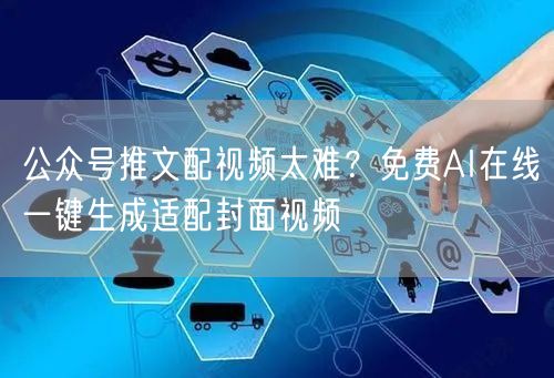 公众号推文配视频太难？免费AI在线一键生成适配封面视频