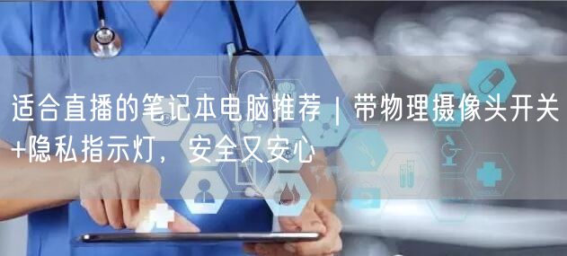 适合直播的笔记本电脑推荐｜带物理摄像头开关+隐私指示灯，安全