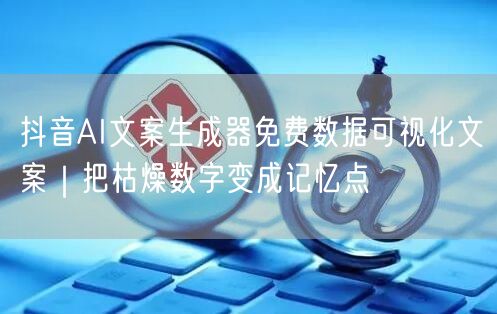 抖音AI文案生成器免费数据可视化文案｜把枯燥数字变成记忆点
