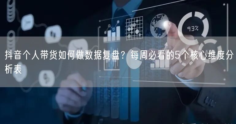抖音个人带货如何做数据复盘？每周必看的5个核心维度分析表