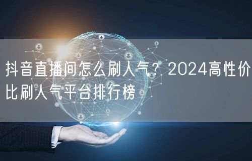 抖音直播间怎么刷人气？2024高性价比刷人气平台排行榜