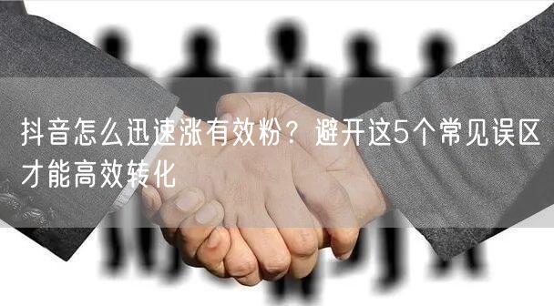 抖音怎么迅速涨有效粉？避开这5个常见误区才能高效转化
