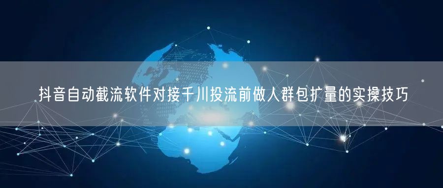 抖音自动截流软件对接千川投流前做人群包扩量的实操技巧
