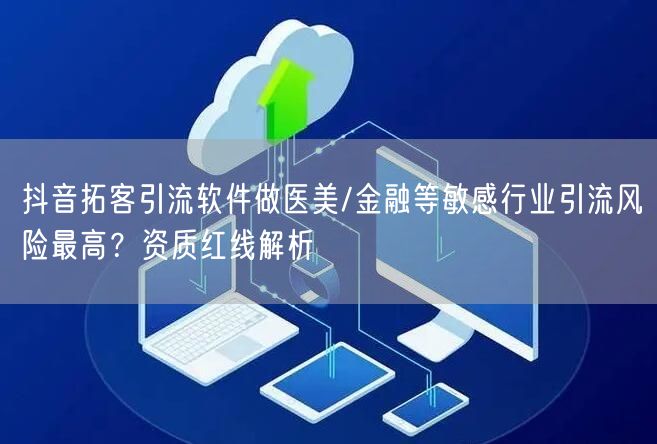 抖音拓客引流软件做医美/金融等敏感行业引流风险最高？资质红线