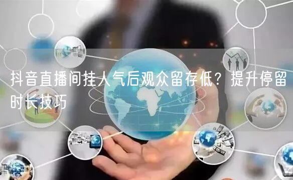 抖音直播间挂人气后观众留存低？提升停留时长技巧