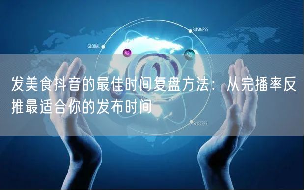发美食抖音的最佳时间复盘方法：从完播率反推最适合你的发布时间