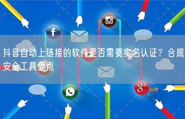 抖音自动上链接的软件是否需要实名认证？合规安全工具盘点