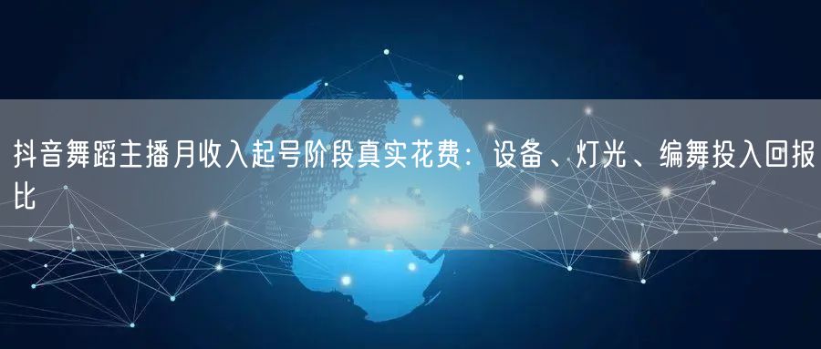 抖音舞蹈主播月收入起号阶段真实花费：设备、灯光、编舞投入回报