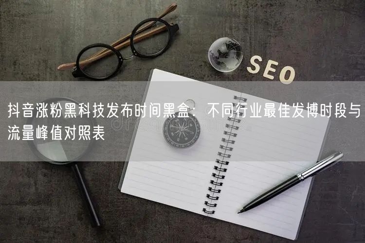 抖音涨粉黑科技发布时间黑盒：不同行业最佳发博时段与流量峰值对
