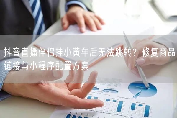 抖音直播伴侣挂小黄车后无法跳转？修复商品链接与小程序配置方案