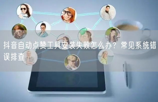 抖音自动点赞工具安装失败怎么办？常见系统错误排查