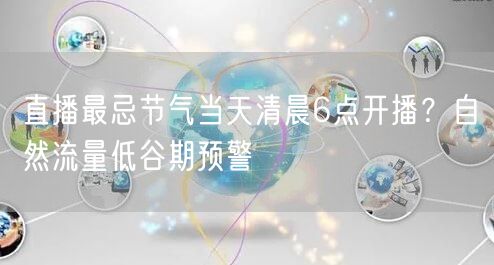 直播最忌节气当天清晨6点开播？自然流量低谷期预警