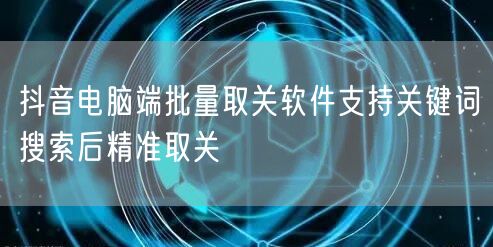抖音电脑端批量取关软件支持关键词搜索后精准取关