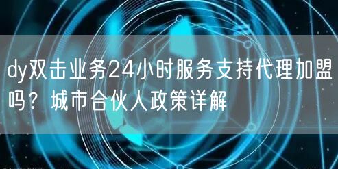 dy双击业务24小时服务支持代理加盟吗？城市合伙人政策详解