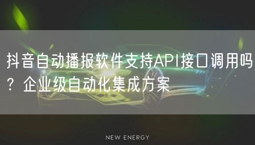 抖音自动播报软件支持API接口调用吗？企业级自动化集成方案