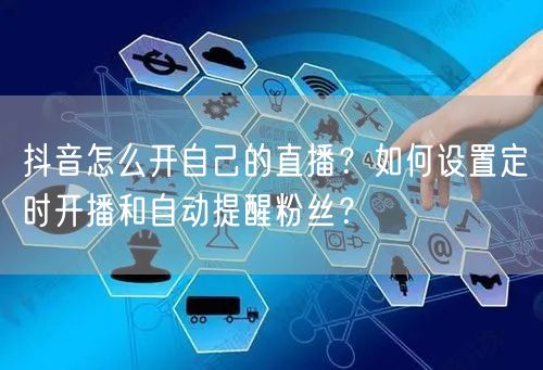 抖音怎么开自己的直播？如何设置定时开播和自动提醒粉丝？