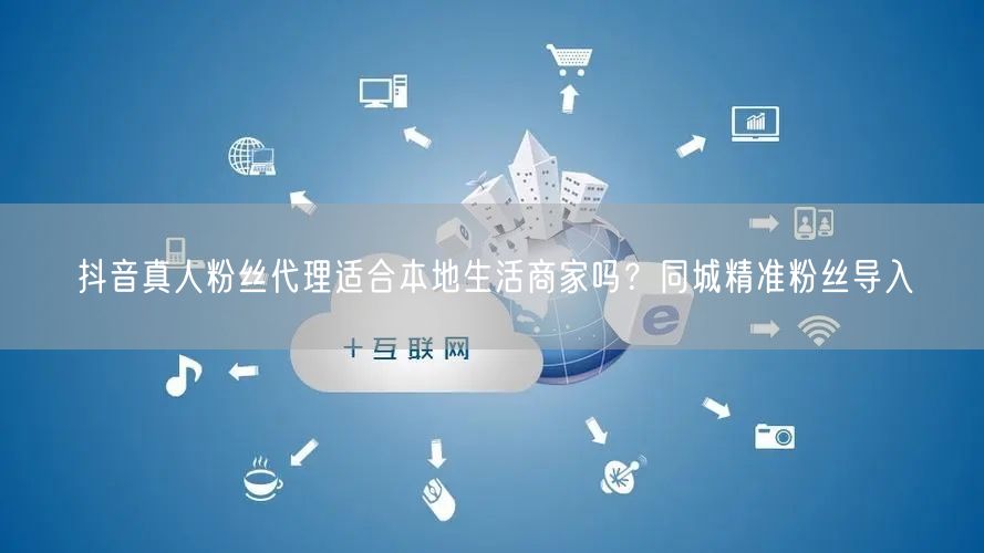 抖音真人粉丝代理适合本地生活商家吗？同城精准粉丝导入