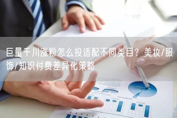 巨量千川涨粉怎么投适配不同类目？美妆/服饰/知识付费差异化策