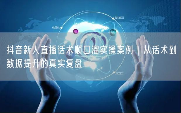抖音新人直播话术顺口溜实操案例｜从话术到数据提升的真实复盘