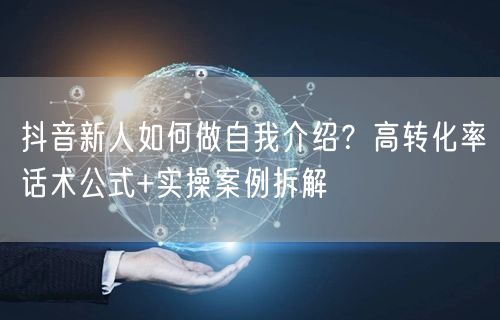 抖音新人如何做自我介绍？高转化率话术公式+实操案例拆解