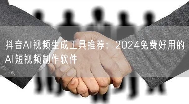 抖音AI视频生成工具推荐：2024免费好用的AI短视频制作软
