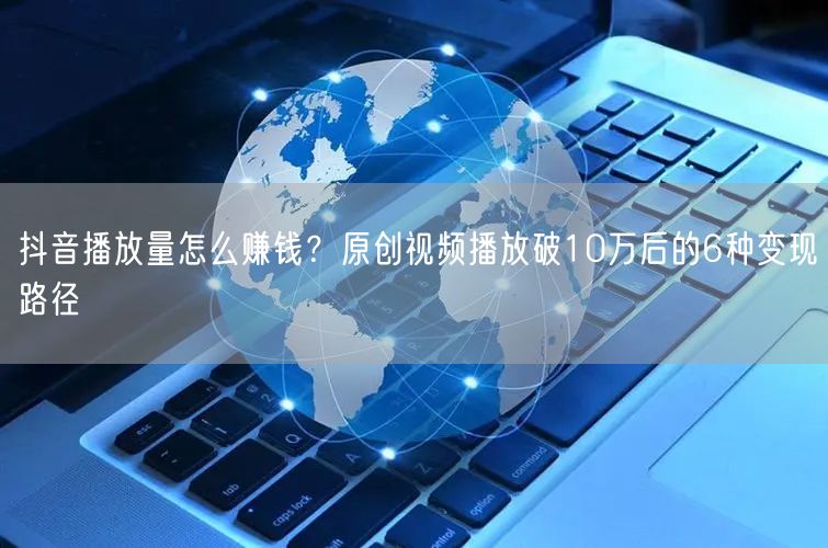 抖音播放量怎么赚钱？原创视频播放破10万后的6种变现路径