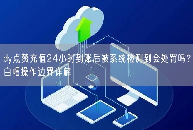 dy点赞充值24小时到账后被系统检测到会处罚吗？白帽操作边界