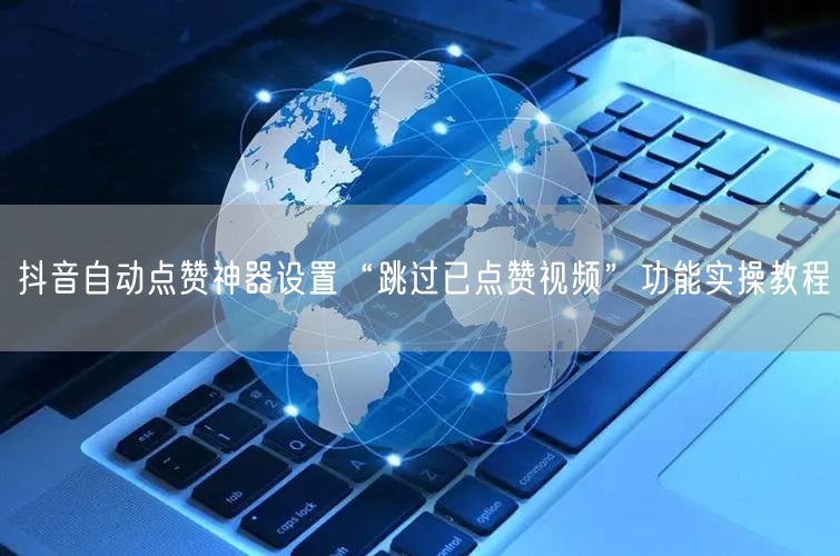 抖音自动点赞神器设置“跳过已点赞视频”功能实操教程