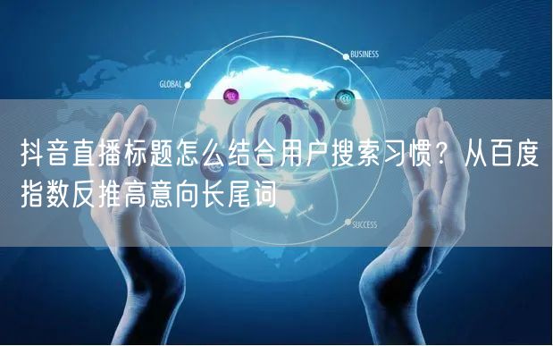 抖音直播标题怎么结合用户搜索习惯？从百度指数反推高意向长尾词