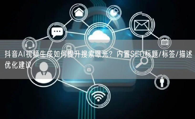 抖音AI视频生成如何提升搜索曝光？内置SEO标题/标签/描述优化建议