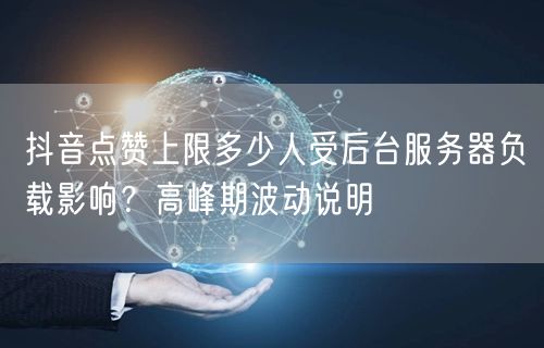 抖音点赞上限多少人受后台服务器负载影响？高峰期波动说明