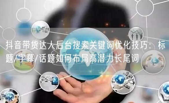 抖音带货达人后台搜索关键词优化技巧：标题/字幕/话题如何布局