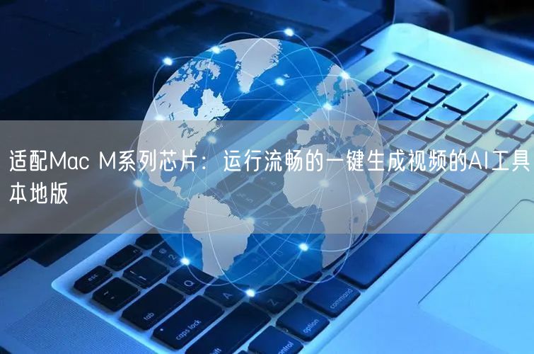 适配Mac M系列芯片：运行流畅的一键生成视频的AI工具本地
