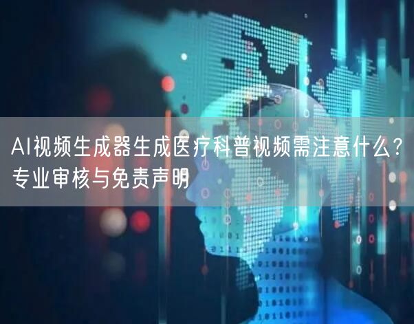AI视频生成器生成医疗科普视频需注意什么？专业审核与免责声明