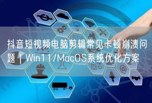 抖音短视频电脑剪辑常见卡顿崩溃问题｜Win11/MacOS系
