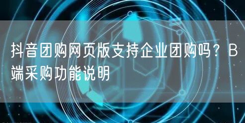 抖音团购网页版支持企业团购吗？B端采购功能说明