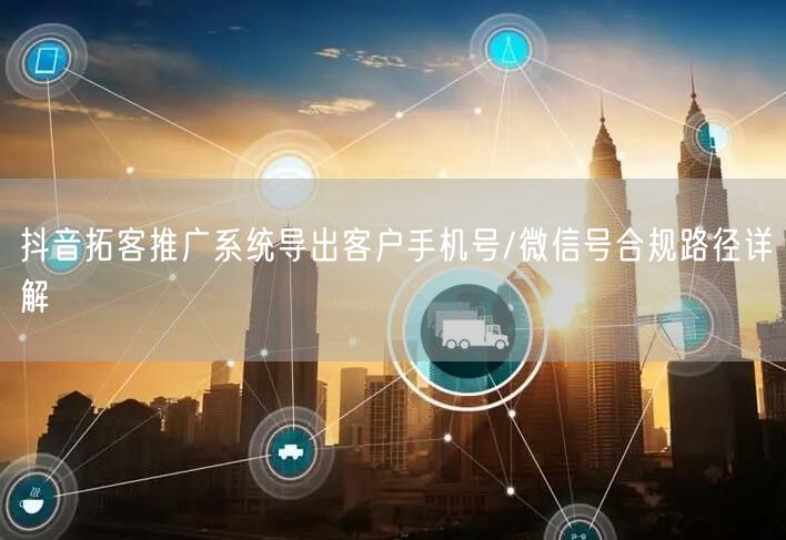 抖音拓客推广系统导出客户手机号/微信号合规路径详解