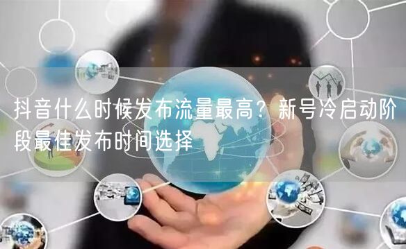 抖音什么时候发布流量最高？新号冷启动阶段最佳发布时间选择