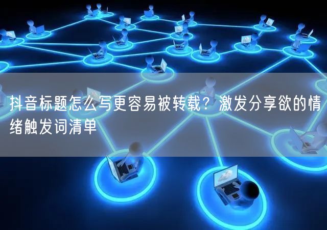 抖音标题怎么写更容易被转载？激发分享欲的情绪触发词清单