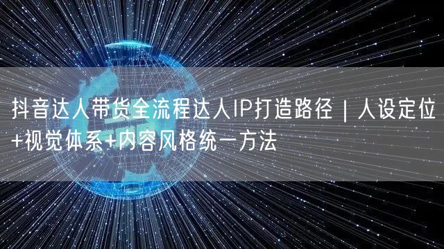 抖音达人带货全流程达人IP打造路径｜人设定位+视觉体系+内容