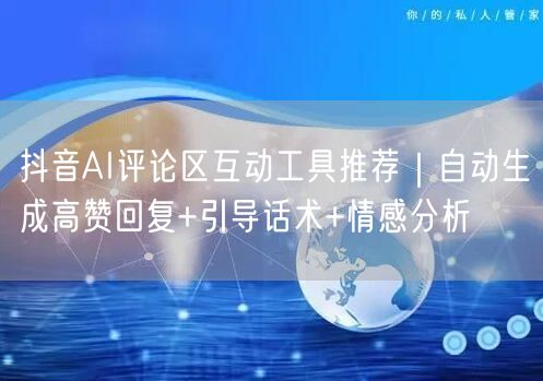 抖音AI评论区互动工具推荐｜自动生成高赞回复+引导话术+情感