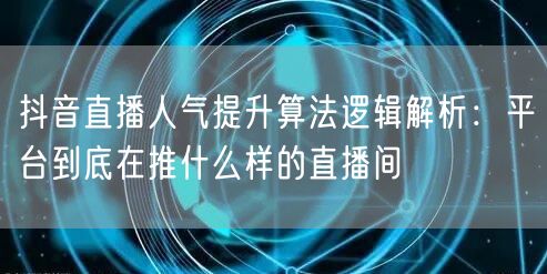 抖音直播人气提升算法逻辑解析：平台到底在推什么样的直播间