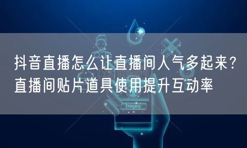 抖音直播怎么让直播间人气多起来？直播间贴片道具使用提升互动率