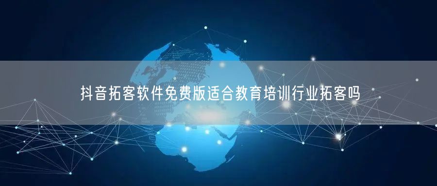 抖音拓客软件免费版适合教育培训行业拓客吗