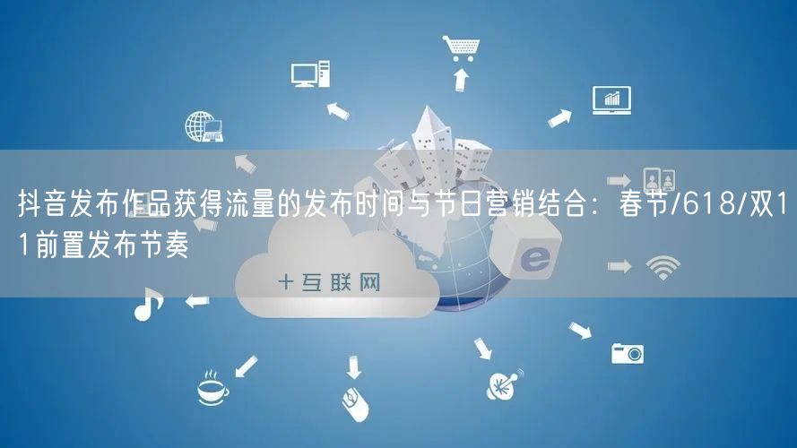 抖音发布作品获得流量的发布时间与节日营销结合：春节/618/