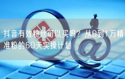 抖音有效粉丝可以买吗？从0到1万精准粉的60天实操计划