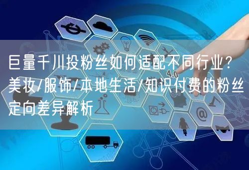 巨量千川投粉丝如何适配不同行业？美妆/服饰/本地生活/知识付